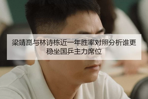 梁靖崑与林诗栋近一年胜率对照分析谁更稳坐国乒主力席位