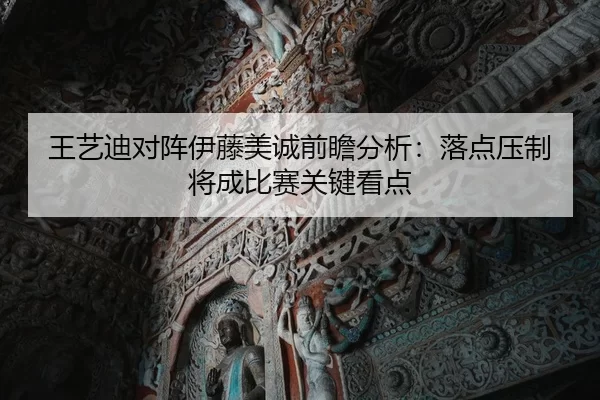 王艺迪对阵伊藤美诚前瞻分析：落点压制将成比赛关键看点