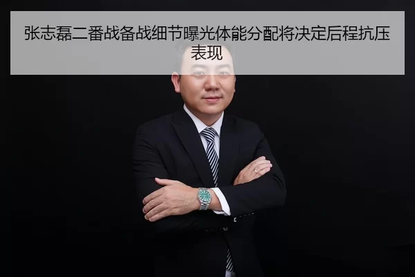 张志磊二番战备战细节曝光体能分配将决定后程抗压表现