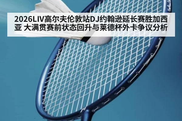 2026LIV高尔夫伦敦站DJ约翰逊延长赛胜加西亚 大满贯赛前状态回升与莱德杯外卡争议分析