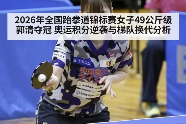 2026年全国跆拳道锦标赛女子49公斤级郭清夺冠 奥运积分逆袭与梯队换代分析