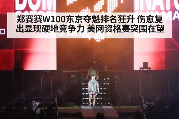 郑赛赛W100东京夺魁排名狂升 伤愈复出显现硬地竞争力 美网资格赛突围在望