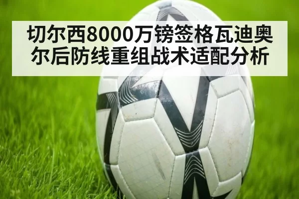 切尔西8000万镑签格瓦迪奥尔后防线重组战术适配分析