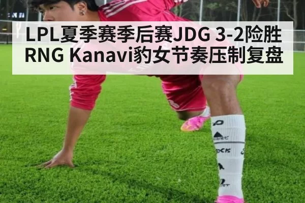 LPL夏季赛季后赛JDG 3-2险胜RNG Kanavi豹女节奏压制复盘