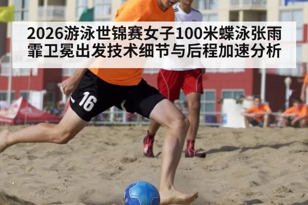 2026游泳世锦赛女子100米蝶泳张雨霏卫冕出发技术细节与后程加速分析